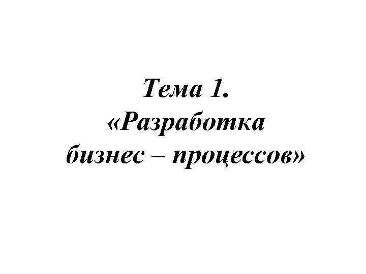 Тема 1. «Разработка бизнес – процессов» 