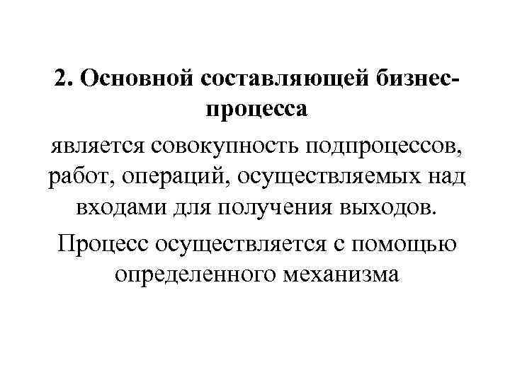 2. Основной составляющей бизнеспроцесса является совокупность подпроцессов, работ, операций, осуществляемых над входами для получения