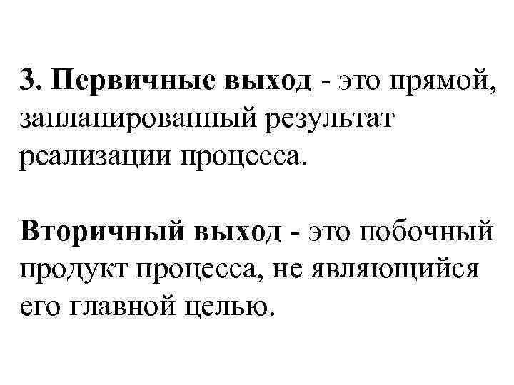 3. Первичные выход - это прямой, запланированный результат реализации процесса. Вторичный выход - это