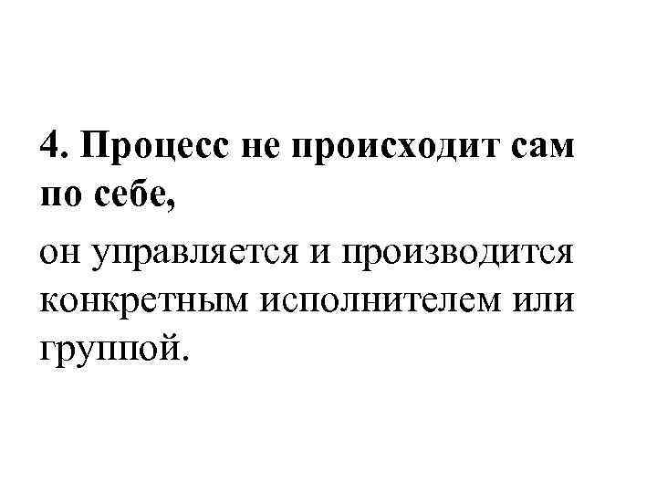 4. Процесс не происходит сам по себе, он управляется и производится конкретным исполнителем или