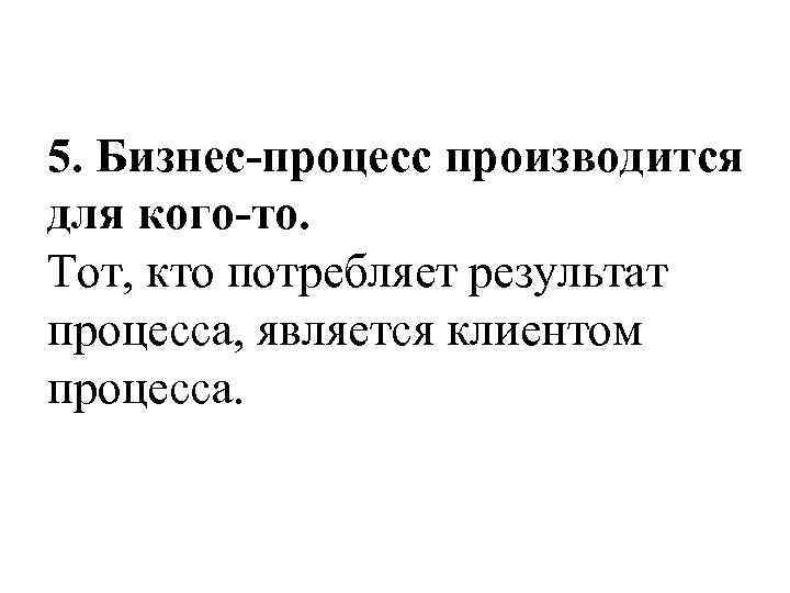 5. Бизнес-процесс производится для кого-то. Тот, кто потребляет результат процесса, является клиентом процесса. 