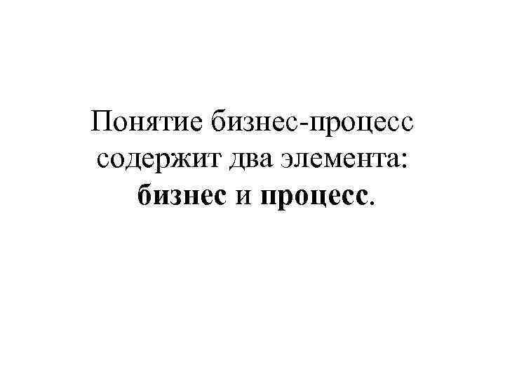 Понятие бизнес-процесс содержит два элемента: бизнес и процесс. 