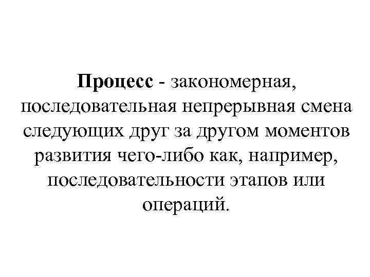 Процесс - закономерная, последовательная непрерывная смена следующих друг за другом моментов развития чего-либо как,