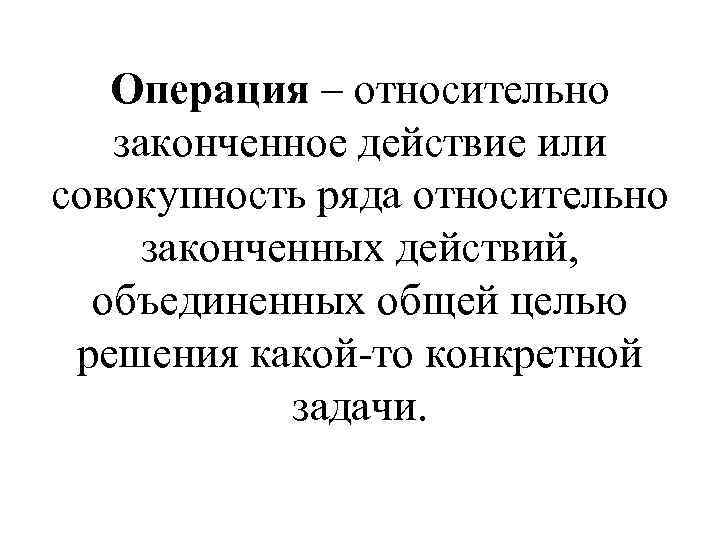 Операция – относительно законченное действие или совокупность ряда относительно законченных действий, объединенных общей целью