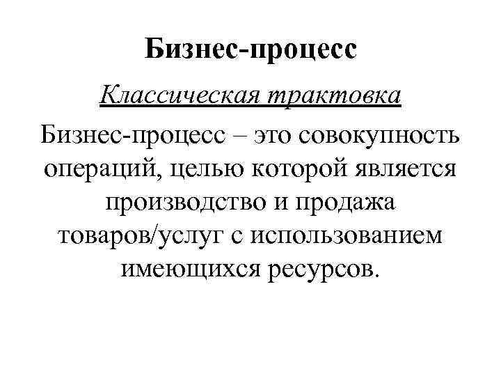 Бизнес-процесс Классическая трактовка Бизнес-процесс – это совокупность операций, целью которой является производство и продажа