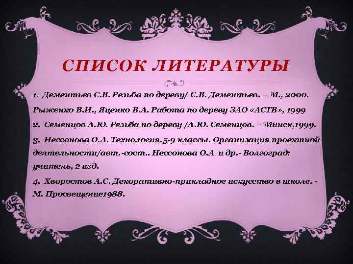 СПИСОК ЛИТЕРАТУРЫ 1. Дементьев С. В. Резьба по дереву/ С. В. Дементьев. – М.