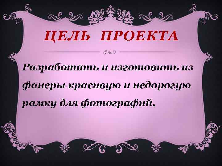 ЦЕЛЬ ПРОЕКТА Разработать и изготовить из фанеры красивую и недорогую рамку для фотографий. 