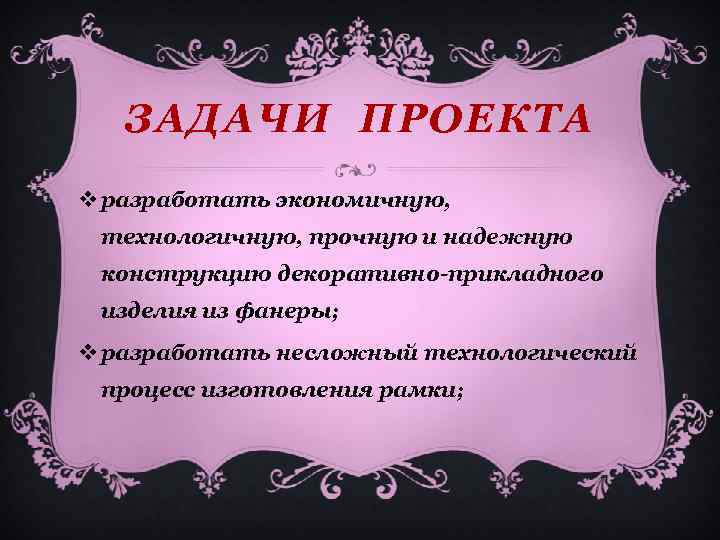 ЗАДАЧИ ПРОЕКТА v разработать экономичную, технологичную, прочную и надежную конструкцию декоративно-прикладного изделия из фанеры;