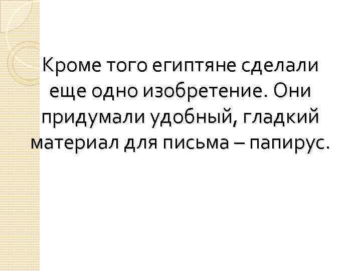 Кроме того египтяне сделали еще одно изобретение. Они придумали удобный, гладкий материал для письма