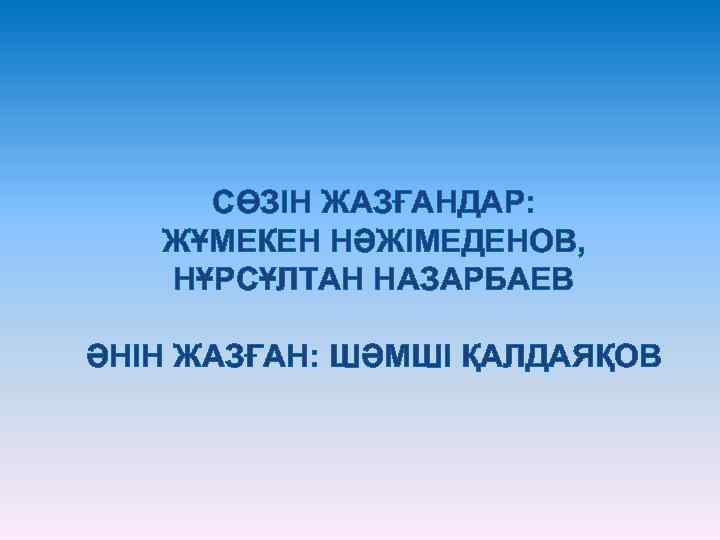 СӨЗІН ЖАЗҒАНДАР: ЖҰМЕКЕН НӘЖІМЕДЕНОВ, НҰРСҰЛТАН НАЗАРБАЕВ ӘНІН ЖАЗҒАН: ШӘМШІ ҚАЛДАЯҚОВ 