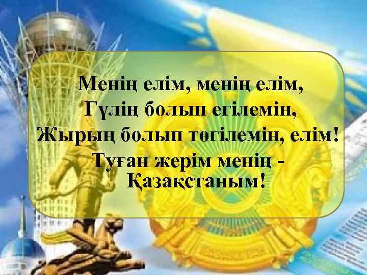 Менің елім, менің елім, Гүлің болып егілемін, Жырың болып төгілемін, елім! Туған жерім менің