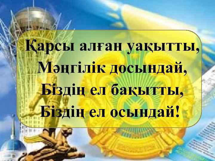 Қарсы алған уақытты, Мәңгілік досындай, Біздің ел бақытты, Біздің ел осындай! 