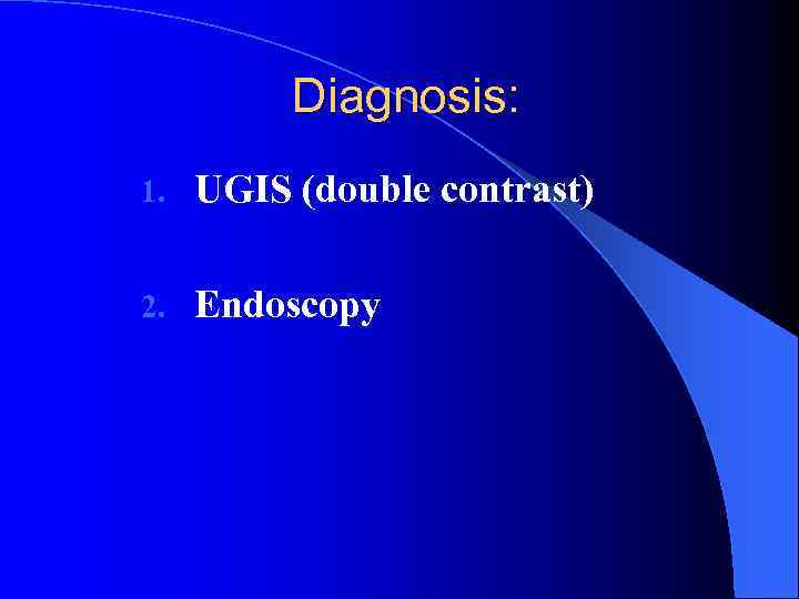 Diagnosis: 1. UGIS (double contrast) 2. Endoscopy 