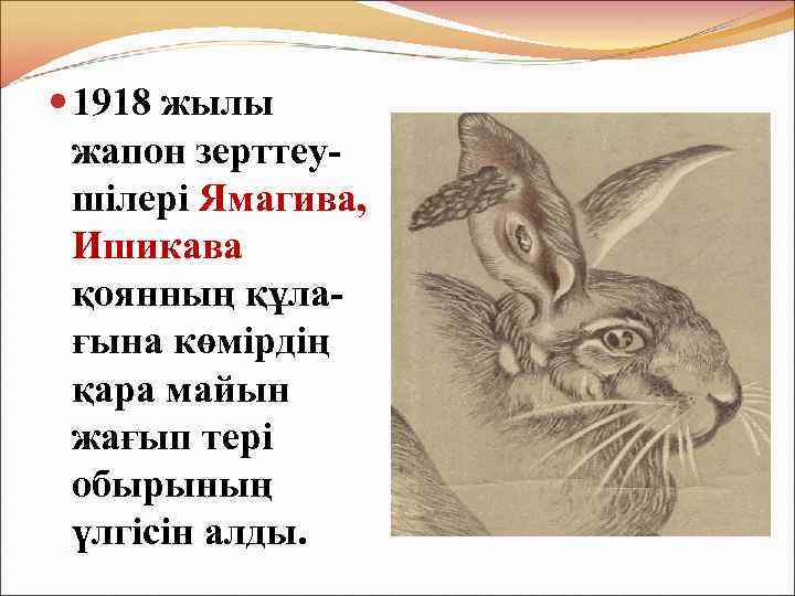  1918 жылы жапон зерттеушілері Ямагива, Ишикава қоянның құлағына көмірдің қара майын жағып тері