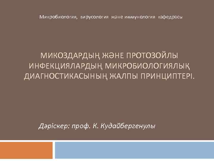 Микробиология, вирусология және иммунология кафедрасы МИКОЗДАРДЫҢ ЖӘНЕ ПРОТОЗОЙЛЫ ИНФЕКЦИЯЛАРДЫҢ МИКРОБИОЛОГИЯЛЫҚ ДИАГНОСТИКАСЫНЫҢ ЖАЛПЫ ПРИНЦИПТЕРІ. Дәріскер:
