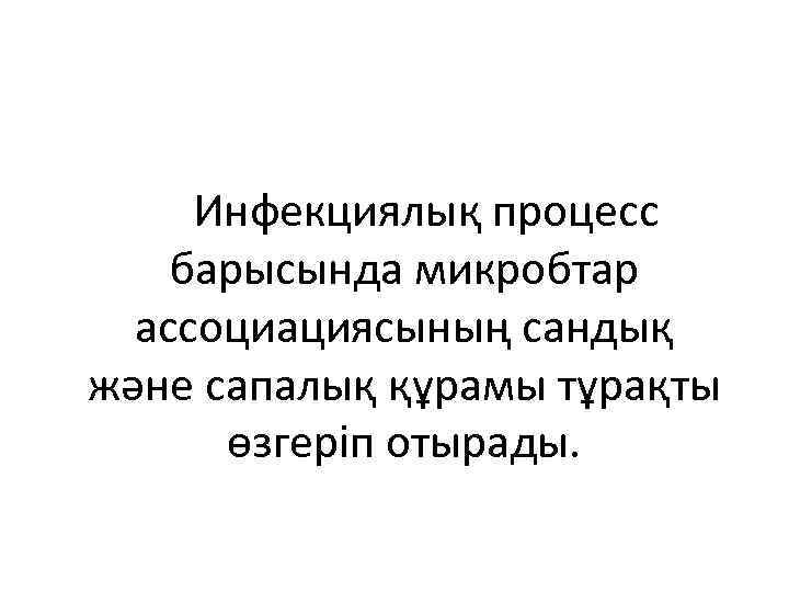 Инфекциялық процесс барысында микробтар ассоциациясының сандық және сапалық құрамы тұрақты өзгеріп отырады. 