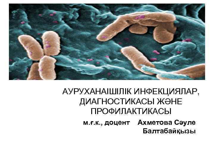 АУРУХАНАІШІЛІК ИНФЕКЦИЯЛАР, ДИАГНОСТИКАСЫ ЖӘНЕ ПРОФИЛАКТИКАСЫ м. ғ. к. , доцент Ахметова Сәуле Балтабайқызы 