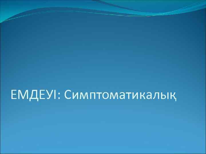 ЕМДЕУІ: Симптоматикалық 