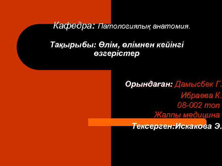 Кафедра: Патологиялық анатомия. Тақырыбы: Өлім, өлімнен кейінгі өзгерістер Орындаған: Дамысбек Г. ған: Ибраева К.