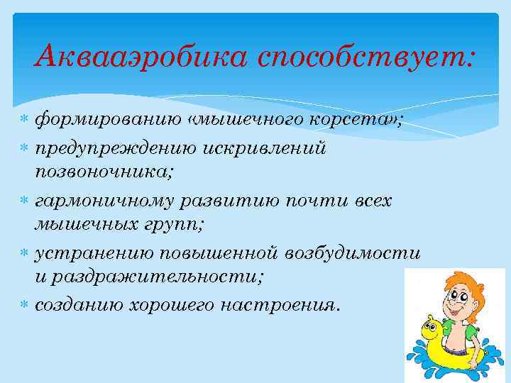 Аквааэробика способствует: формированию «мышечного корсета» ; предупреждению искривлений позвоночника; гармоничному развитию почти всех мышечных