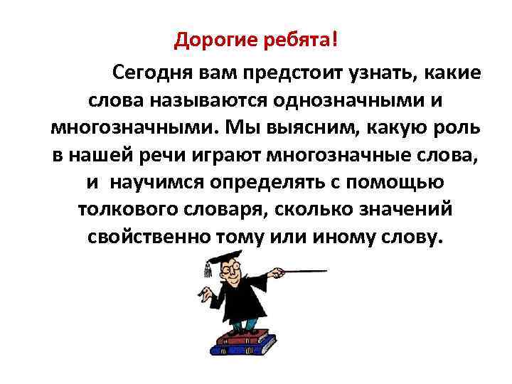 Дорогие ребята! Сегодня вам предстоит узнать, какие слова называются однозначными и многозначными. Мы выясним,