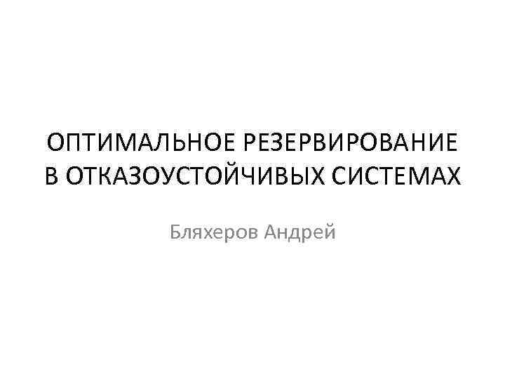 ОПТИМАЛЬНОЕ РЕЗЕРВИРОВАНИЕ В ОТКАЗОУСТОЙЧИВЫХ СИСТЕМАХ Бляхеров Андрей 