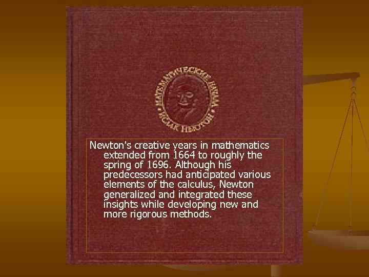 Newton's creative years in mathematics extended from 1664 to roughly the spring of 1696.