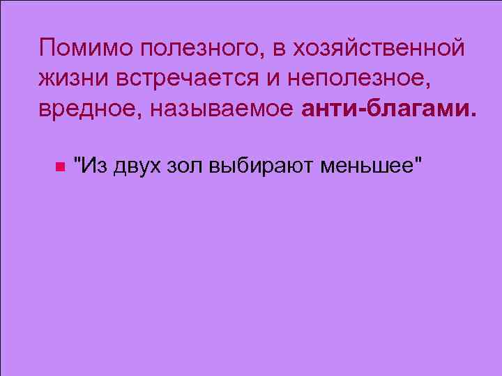Помимо полезного, в хозяйственной жизни встречается и неполезное, вредное, называемое анти-благами. n "Из двух
