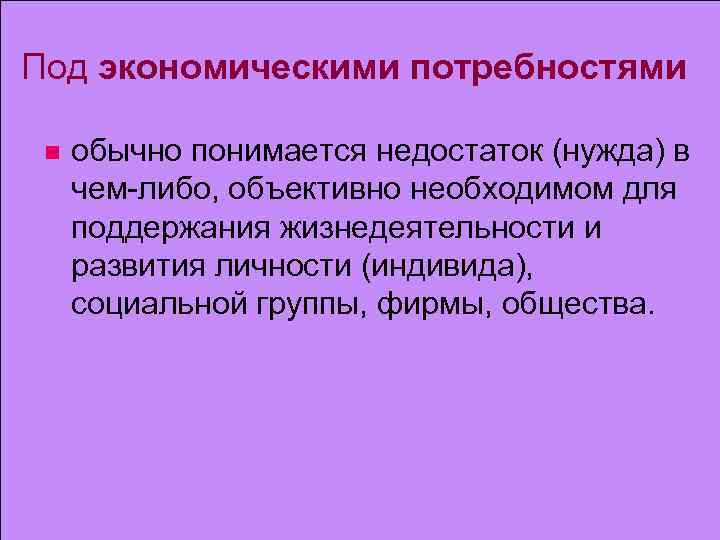 Под экономическими потребностями n обычно понимается недостаток (нужда) в чем-либо, объективно необходимом для поддержания
