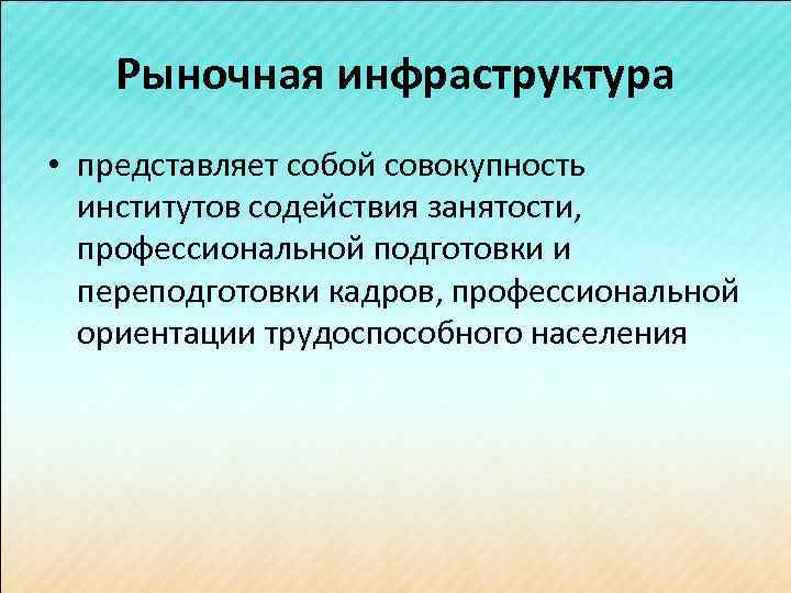 Рыночная инфраструктура • представляет собой совокупность институтов содействия занятости, профессиональной подготовки и переподготовки кадров,