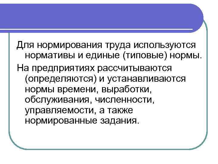 Для нормирования труда используются нормативы и единые (типовые) нормы. На предприятиях рассчитываются (определяются) и