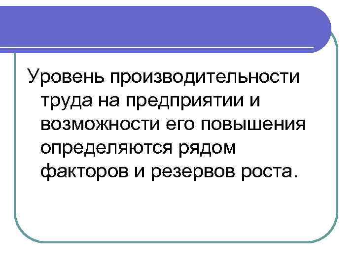 Уровень производительности труда на предприятии и возможности его повышения определяются рядом факторов и резервов