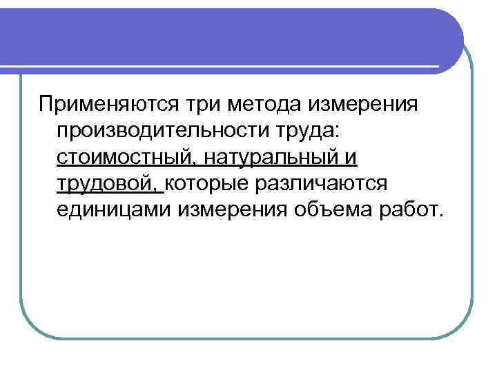 Применяются три метода измерения производительности труда: стоимостный, натуральный и трудовой, которые различаются единицами измерения