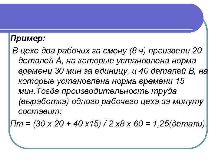 Пример: В цехе два рабочих за смену (8 ч) произвели 20 деталей А, на
