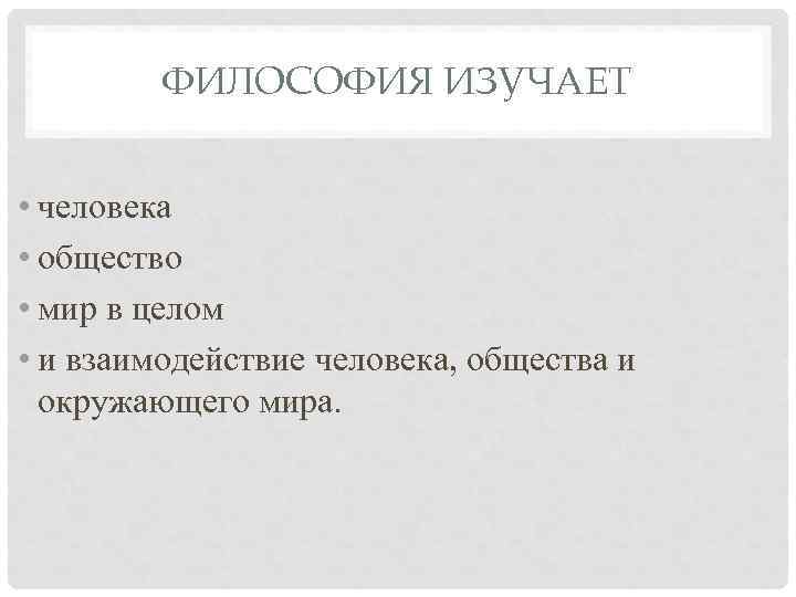 ФИЛОСОФИЯ ИЗУЧАЕТ • человека • общество • мир в целом • и взаимодействие человека,