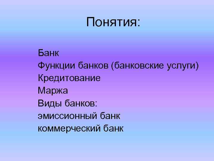 Понятия: Банк Функции банков (банковские услуги) Кредитование Маржа Виды банков: эмиссионный банк коммерческий банк