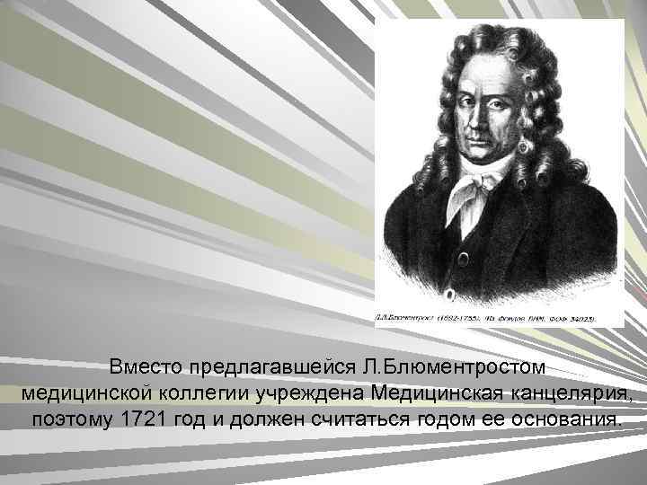 Вместо предлагавшейся Л. Блюментростом медицинской коллегии учреждена Медицинская канцелярия, поэтому 1721 год и должен