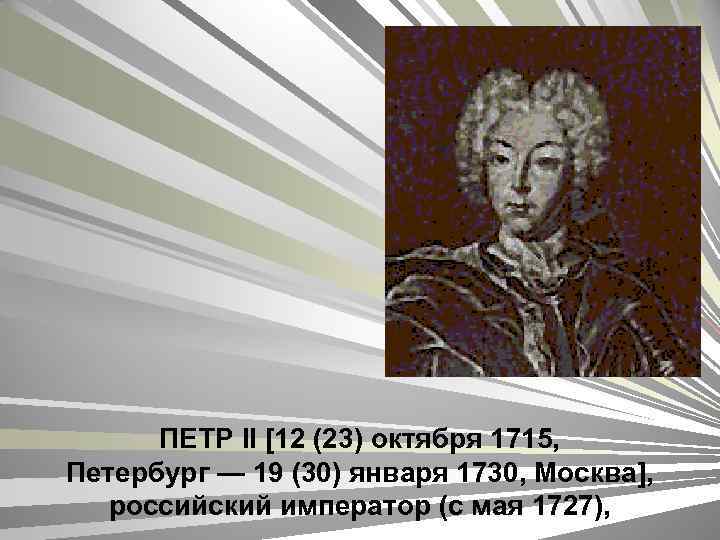 ПЕТР II [12 (23) октября 1715, Петербург — 19 (30) января 1730, Москва], российский