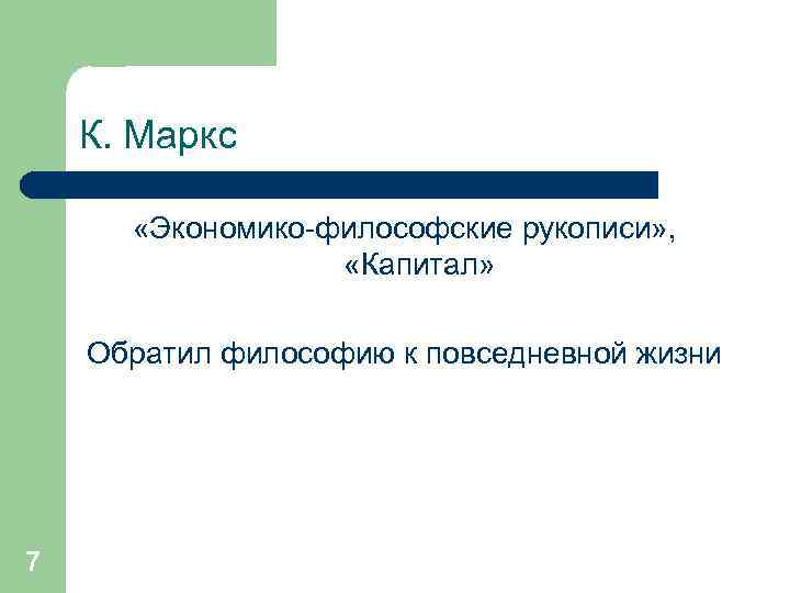 К. Маркс «Экономико-философские рукописи» , «Капитал» Обратил философию к повседневной жизни 7 