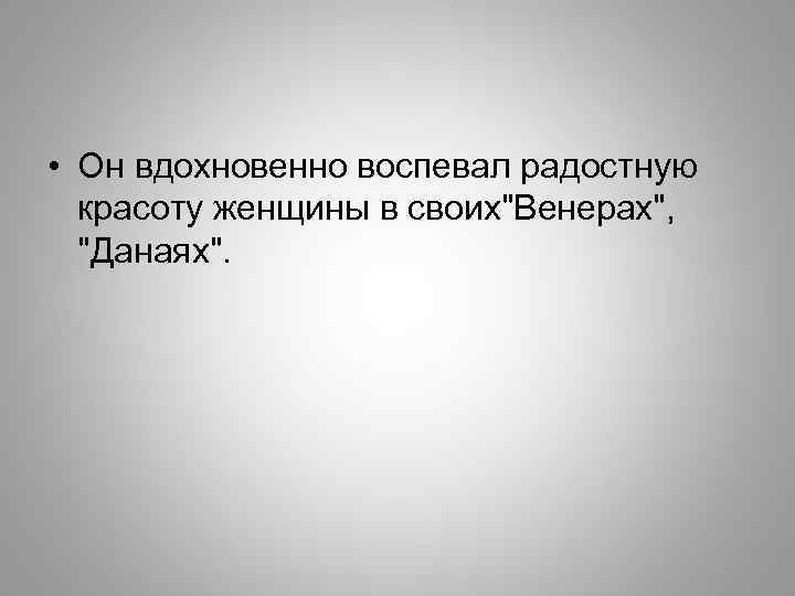  • Он вдохновенно воспевал радостную красоту женщины в своих