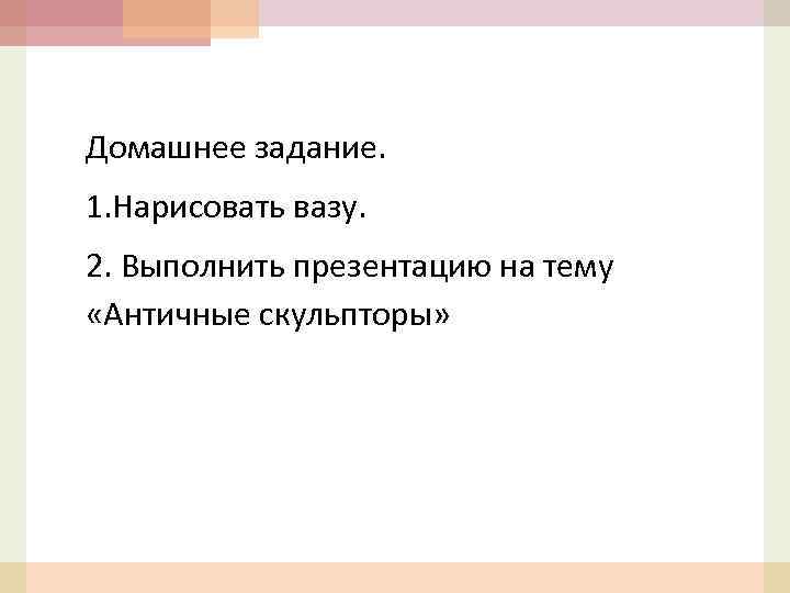 Домашнее задание. 1. Нарисовать вазу. 2. Выполнить презентацию на тему «Античные скульпторы» 