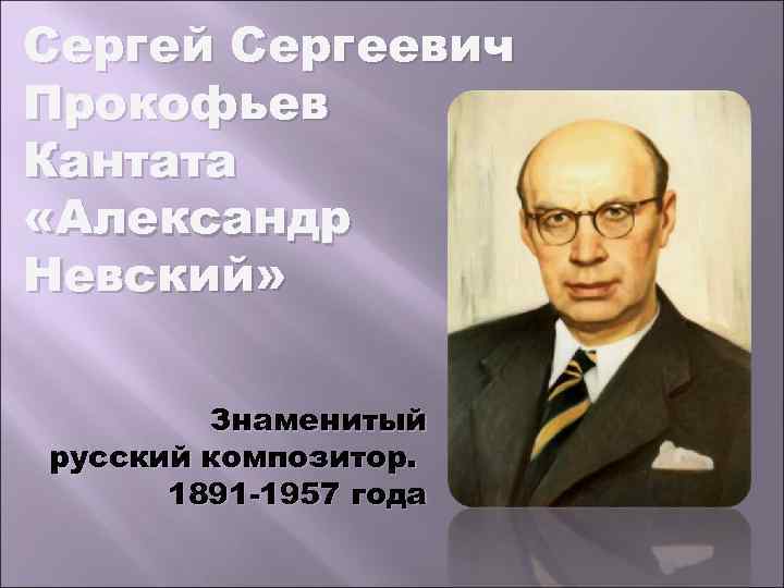 Сергей Сергеевич Прокофьев Кантата «Александр Невский» Знаменитый русский композитор. 1891 -1957 года 