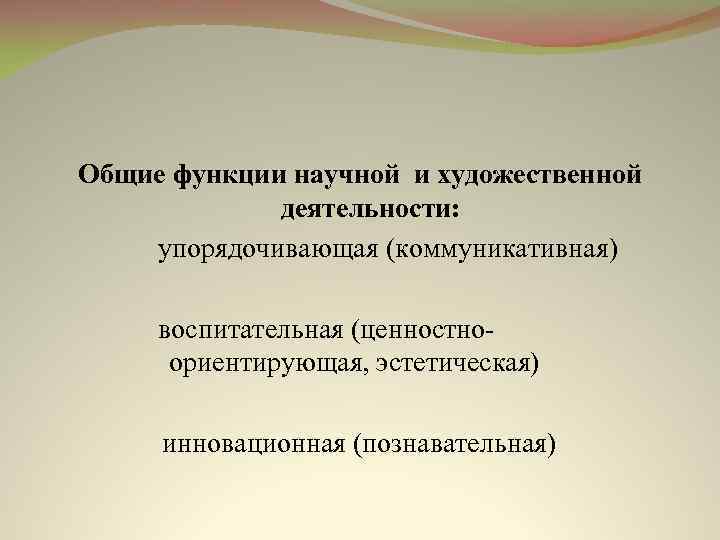 Общие функции научной и художественной деятельности: упорядочивающая (коммуникативная) воспитательная (ценностноориентирующая, эстетическая) инновационная (познавательная) 