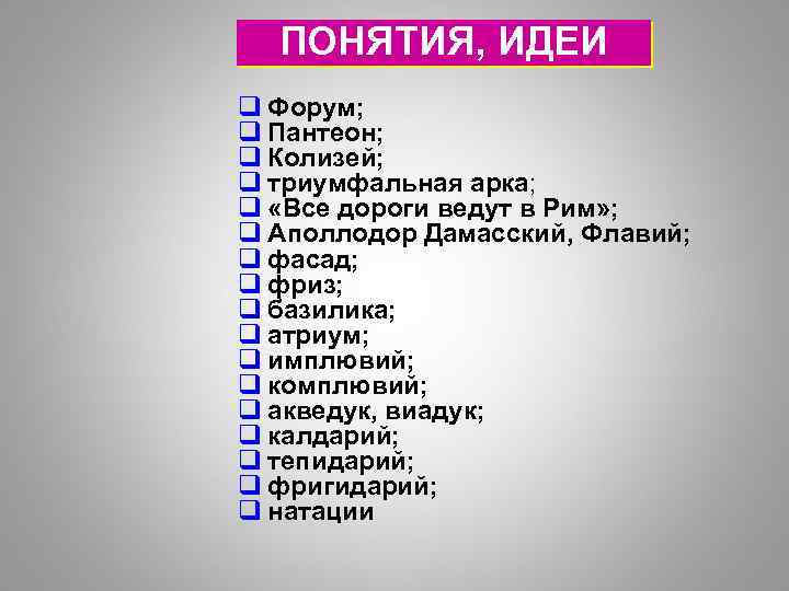 ПОНЯТИЯ, ИДЕИ q Форум; q Пантеон; q Колизей; q триумфальная арка; q «Все дороги