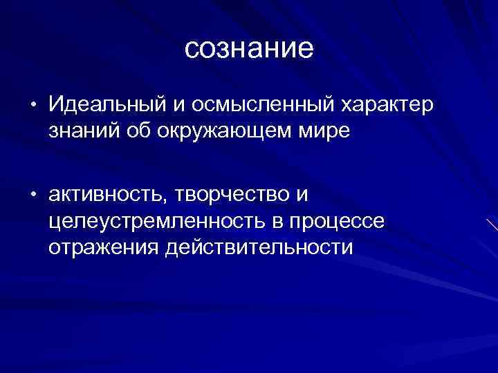 сознание • Идеальный и осмысленный характер знаний об окружающем мире • активность, творчество и