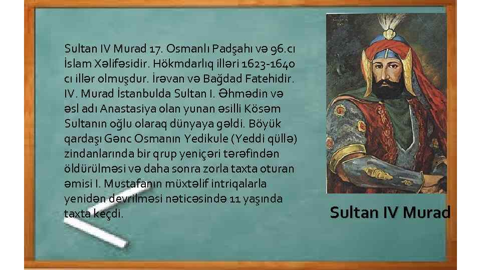 Sultan IV Murad 17. Osmanlı Padşahı və 96. cı İslam Xəlifəsidir. Hökmdarlıq illəri 1623