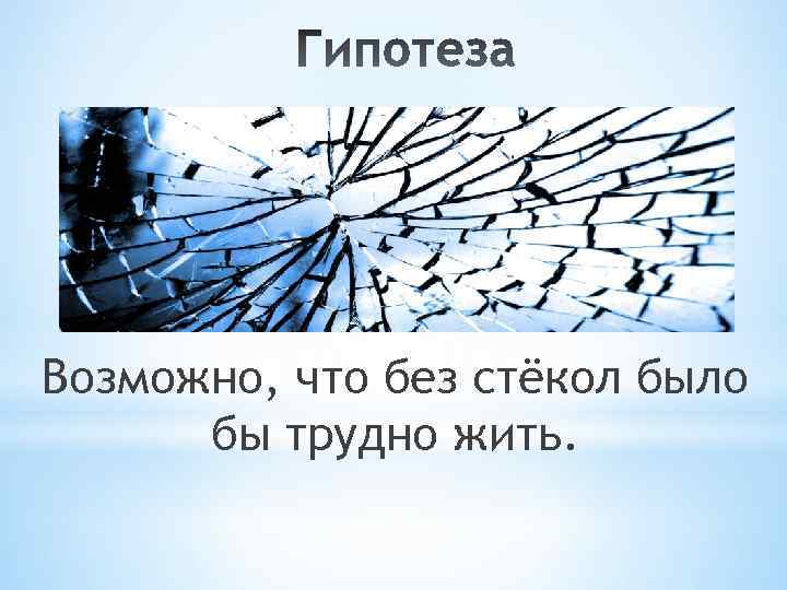Возможно, что без стёкол было бы трудно жить. 
