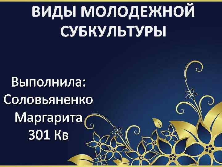 ВИДЫ МОЛОДЕЖНОЙ СУБКУЛЬТУРЫ Выполнила: Соловьяненко Маргарита 301 Кв 