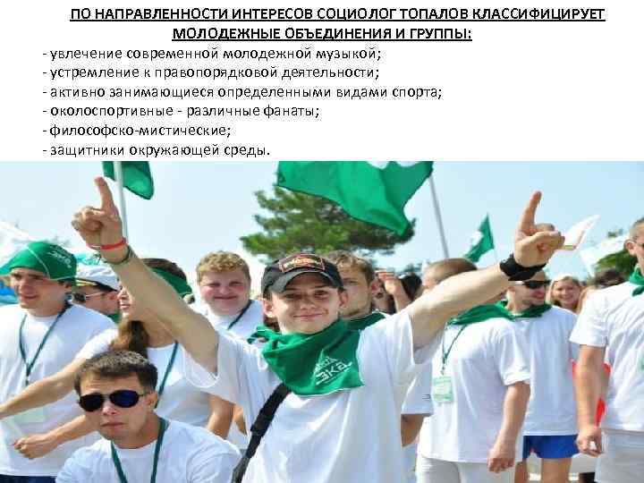 ПО НАПРАВЛЕННОСТИ ИНТЕРЕСОВ СОЦИОЛОГ ТОПАЛОВ КЛАССИФИЦИРУЕТ МОЛОДЕЖНЫЕ ОБЪЕДИНЕНИЯ И ГРУППЫ: - увлечение современной молодежной