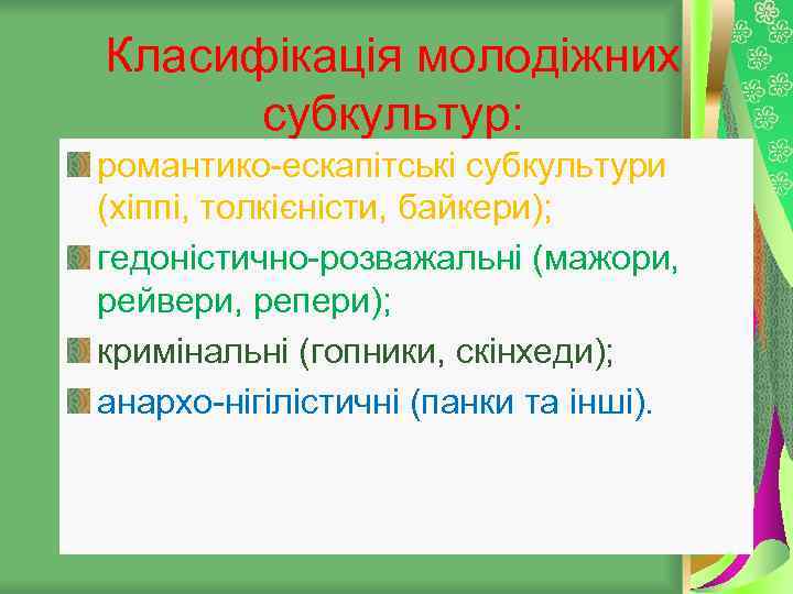 Класифікація молодіжних субкультур: романтико-ескапітські субкультури (хіппі, толкієністи, байкери); гедоністично-розважальні (мажори, рейвери, репери); кримінальні (гопники,